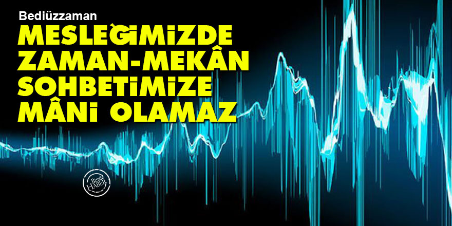Bediüzzaman: Mesleğimizde zaman, mekân sohbetimize mâni olamaz