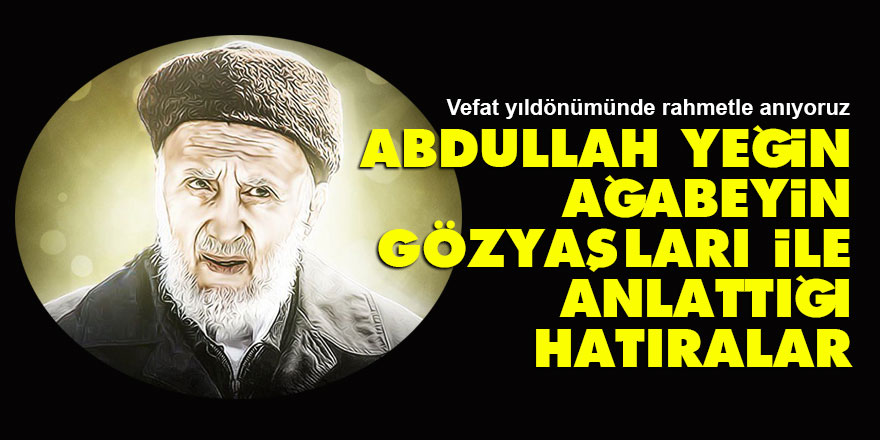 Abdullah Yeğin ağabeyin gözyaşları ile anlattığı hatıralar