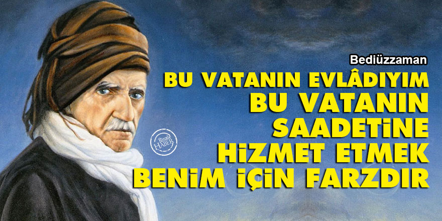 Bediüzzaman: Bu vatanın evlâdıyım, bu vatanın saadetine hizmet etmek benim için farzdır