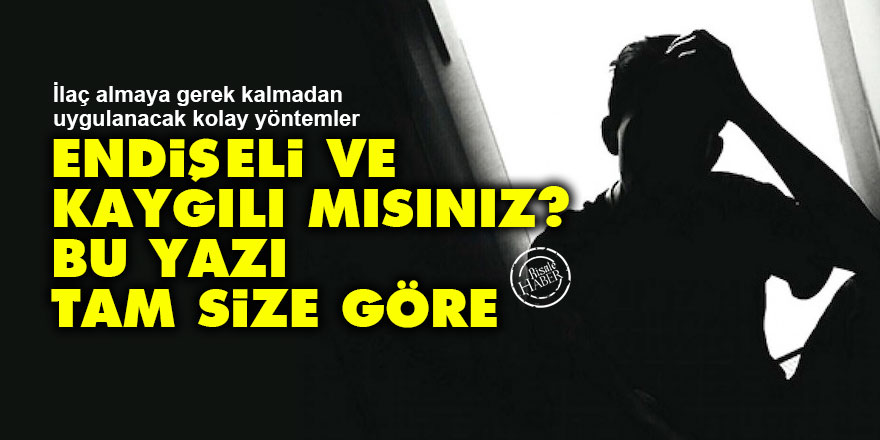 Endişe ve kaygılı mısınız? Bu yazı tam size göre