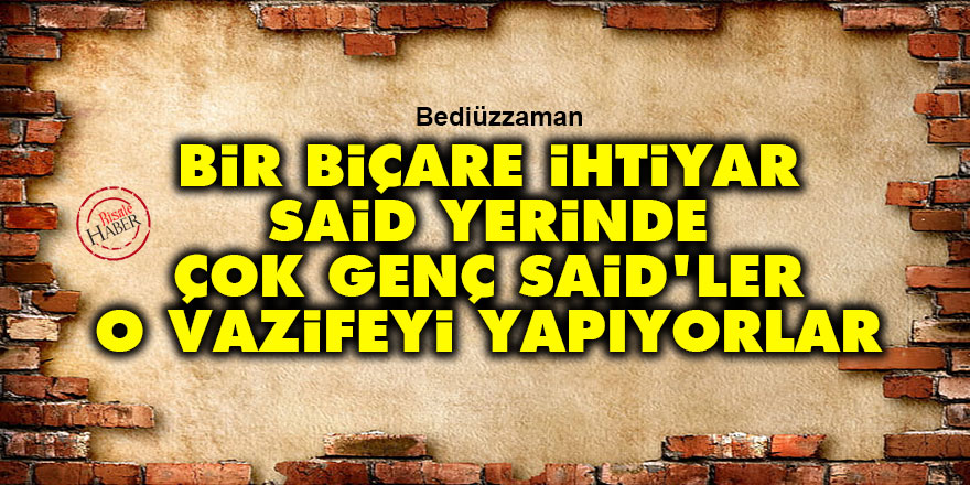 Bediüzzaman: Bir biçare ihtiyar Said yerinde çok genç Said'ler o vazifeyi yapıyorlar