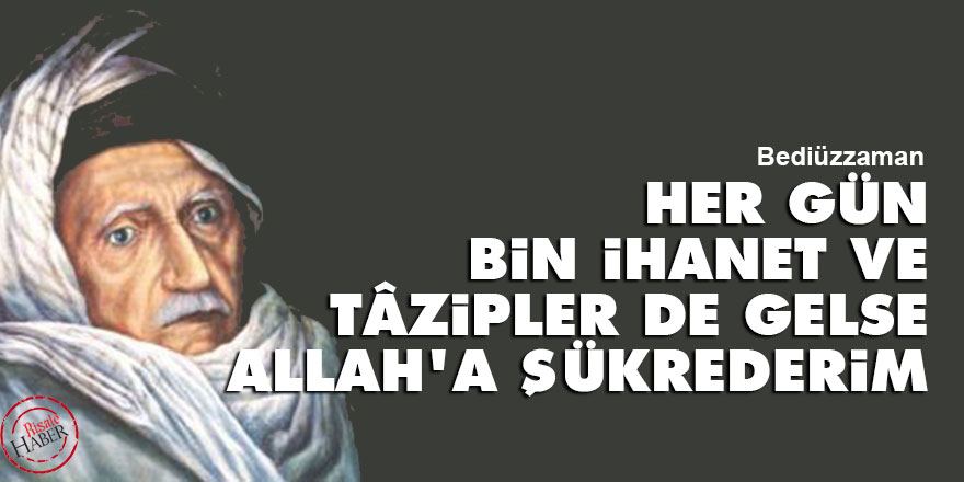 Bediüzzaman: Her gün bin ihanet ve tâzipler de gelse, Allah'a şükrederim