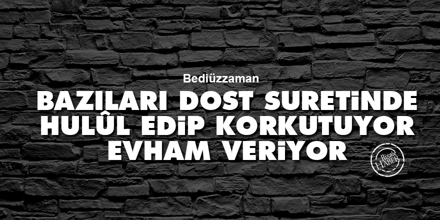 Bediüzzaman: Bazıları dost suretinde hulûl edip, korkutuyor, evham veriyor