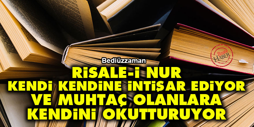 Bediüzzaman: Risale-i Nur kendi kendine intişar ediyor ve muhtaç olanlara kendini okutturuyor