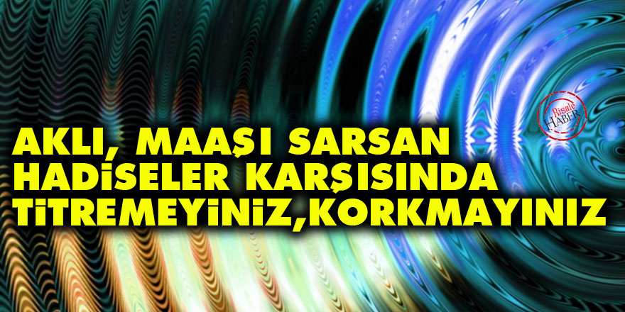 Aklı, maaşı sarsan hadiseler karşısında titremeyiniz, korkmayınız