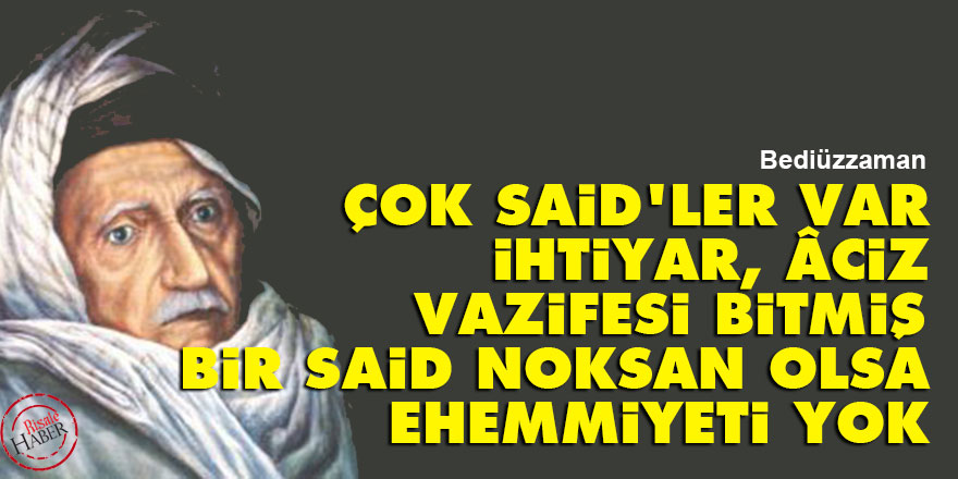 Bediüzzaman: Çok Said'ler var ihtiyar, âciz, vazifesi bitmiş bir Said noksan olsa, ehemmiyeti yok