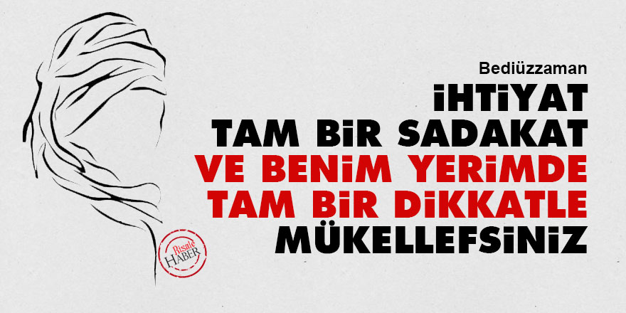 Bediüzzaman: İhtiyat, tam bir sadakat ve benim yerimde tam bir dikkatle mükellefsiniz