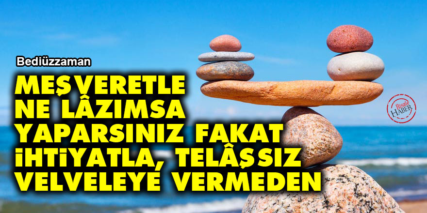 Bediüzzaman: Meşveretle ne lâzımsa yaparsınız fakat ihtiyatla, telâşsız, velveleye vermeden