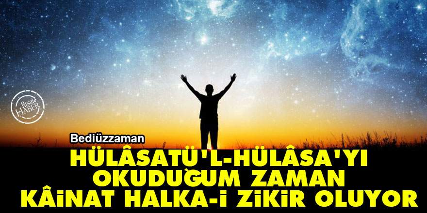 Bediüzzaman: Hülâsatü'l-Hülâsa'yı okuduğum zaman koca kâinat bir halka-i zikir oluyor