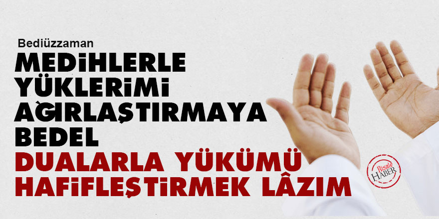 Bediüzzaman: Medihlerle yüklerimi ağırlaştırmaya bedel, dualarla yükümü hafifleştirmek lâzım