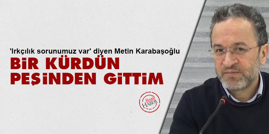 'Irkçılık sorunumuz var' diyen Metin Karabaşoğlu: Bir Kürdün peşinden gittim