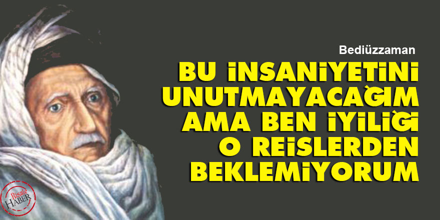 Bediüzzaman: Bu insaniyetini unutmayacağım ama ben iyiliği o reislerden beklemiyorum