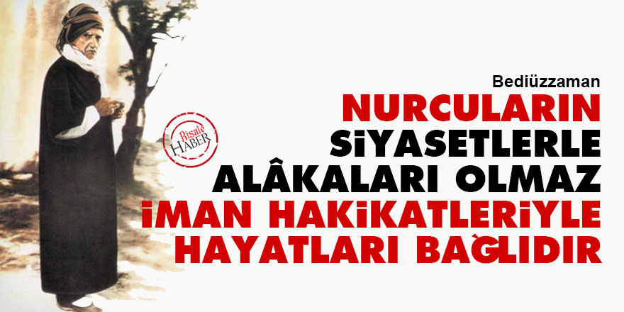 Bediüzzaman: Nurcuların siyasetlerle alâkaları olmaz, iman hakikatleriyle hayatları bağlıdır