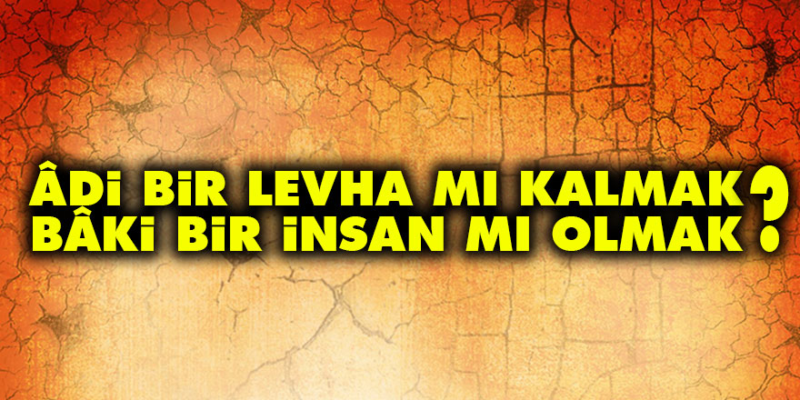 Âdi bir levha mı kalmak, bâki bir insan mı olmak
