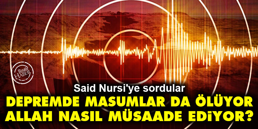 Said Nursi'ye sordular: Depremde masumlar da ölüyor, Allah buna nasıl müsaade ediyor?