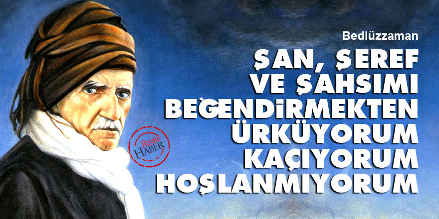 Bediüzzaman: Şan, şeref ve şahsımı beğendirmekten ürküyorum, kaçıyorum, hoşlanmıyorum