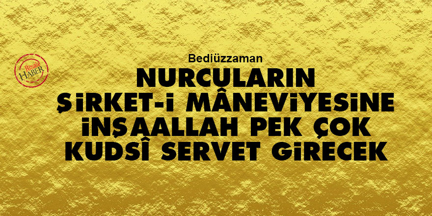 Bediüzzaman: Nurcuların şirket-i mâneviyesine inşaallah pek çok kudsî servet girecek