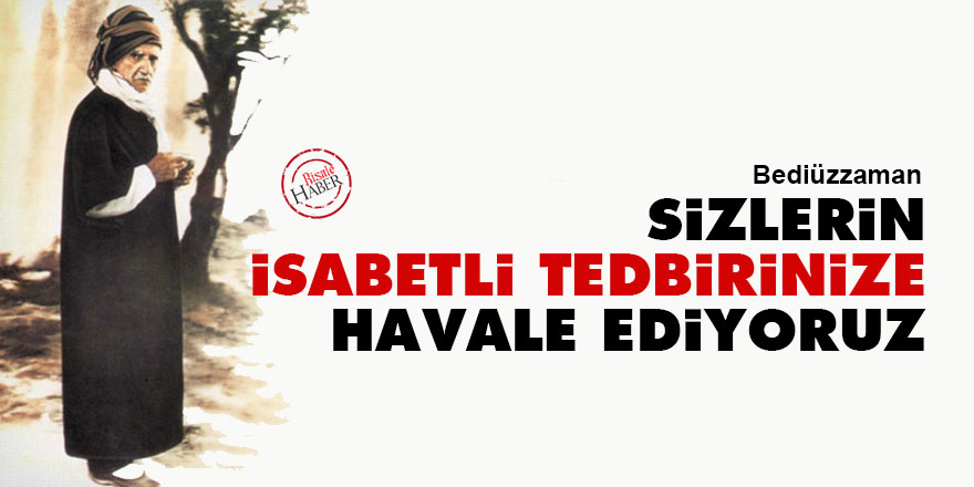 Bediüzzaman: Sizlerin isabetli tedbirinize havale ediyoruz