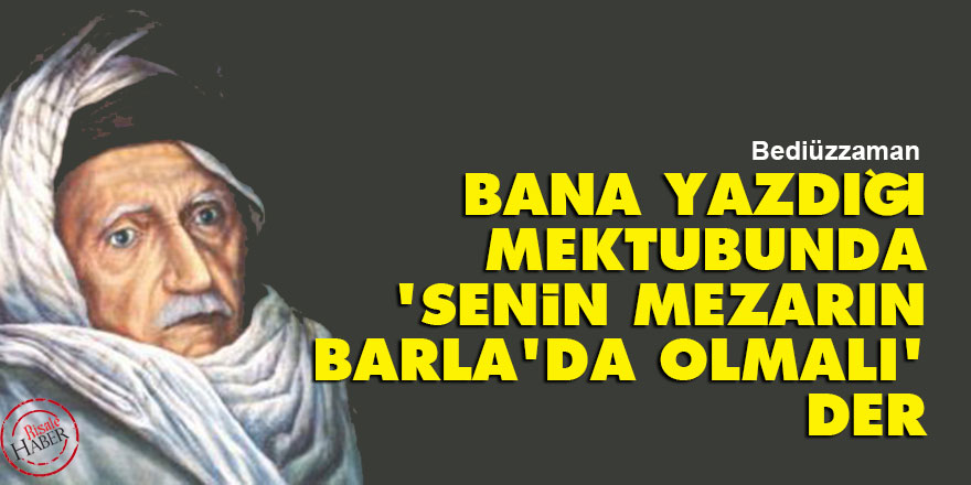 Bediüzzaman: Bana yazdığı mektubunda 'senin mezarın Barla'da olmalı' der