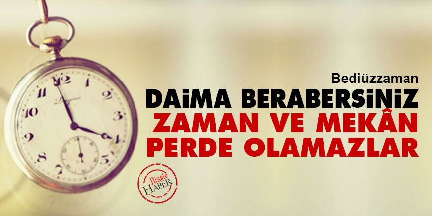 Bediüzzaman: Daima berabersiniz, zaman ve mekân, perde olamazlar