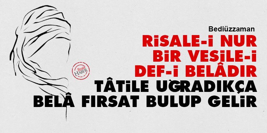 Bediüzzaman: Risale-i Nur bir vesile-i def-i belâdır, tâtile uğradıkça, belâ fırsat bulup gelir
