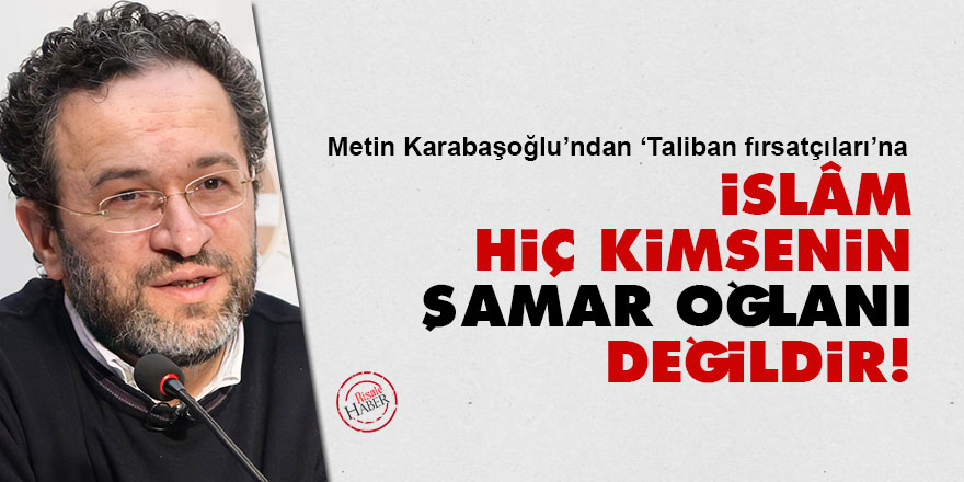 Karabaşoğlu'ndan 'Taliban fırsatçıları'na: İslâm hiç kimsenin şamar oğlanı değildir!