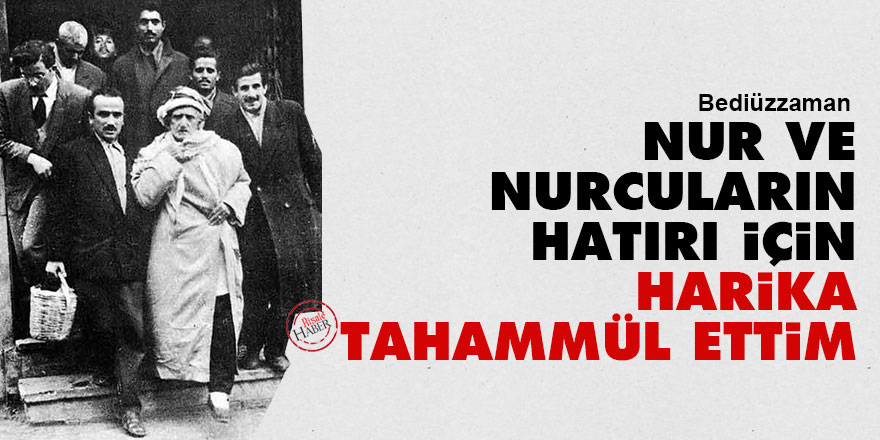 Bediüzzaman: Nur ve Nurcuların hatırı için, harika tahammül ettim