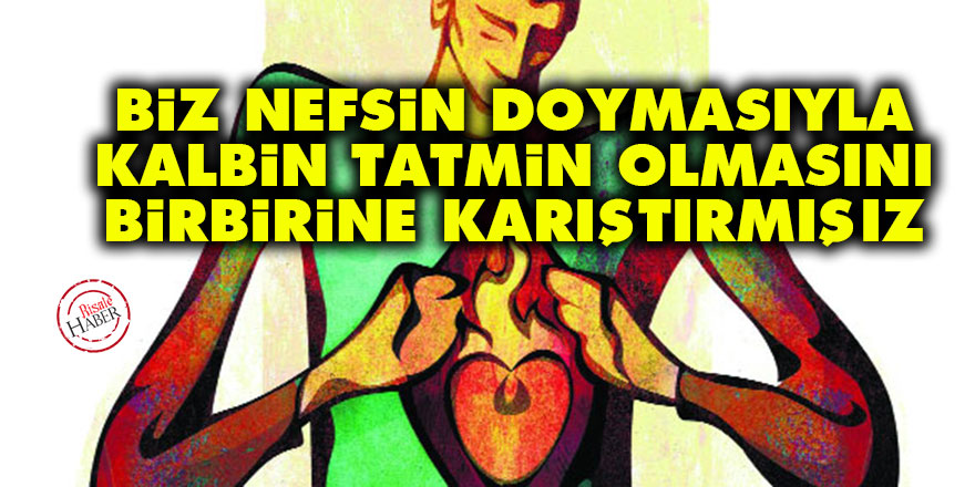 Biz nefsin doymasıyla, kalbin tatmin olmasını birbirine karıştırmışız
