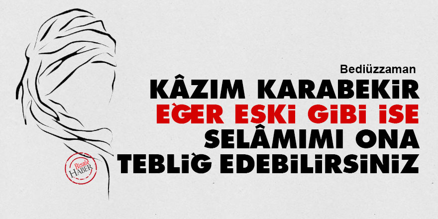 Bediüzzaman: Kâzım Karabekir eğer eski gibi ise selâmımı ona tebliğ edebilirsiniz