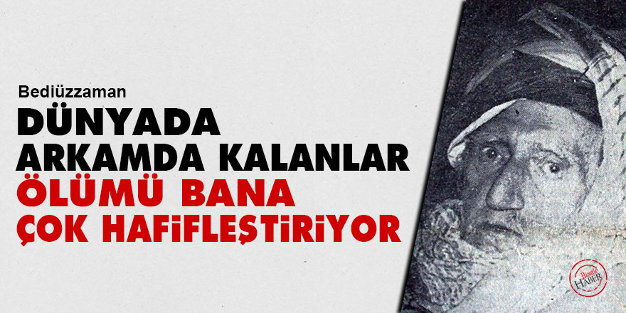 Bediüzzaman: Dünyada arkamda kalanlar ölümü bana çok hafifleştiriyor