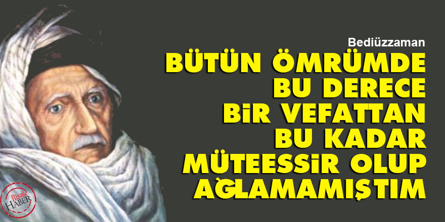 Bediüzzaman: Bütün ömrümde, bu derece, bir vefattan bu kadar müteessir olup ağlamamıştım