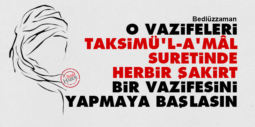 Bediüzzaman: O vazifeleri taksimü'l-a'mâl suretinde herbir şakirt bir vazifesini yapmaya başlasın