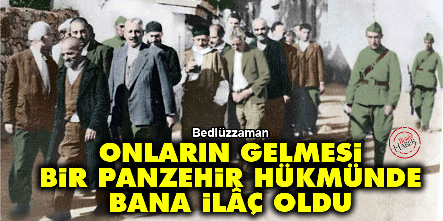 Bediüzzaman: Onların gelmesi, bir panzehir hükmünde bana ilâç oldu