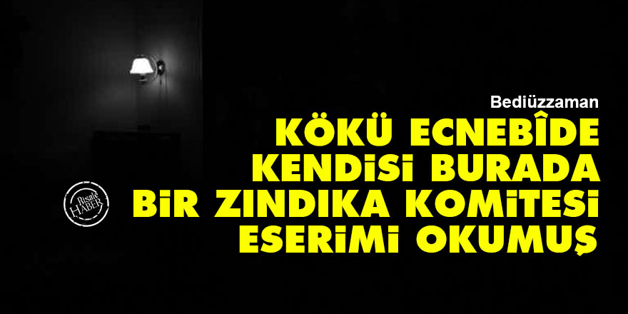 Bediüzzaman: Kökü ecnebîde, kendisi burada bulunan bir zındıka komitesi eserimi okumuş