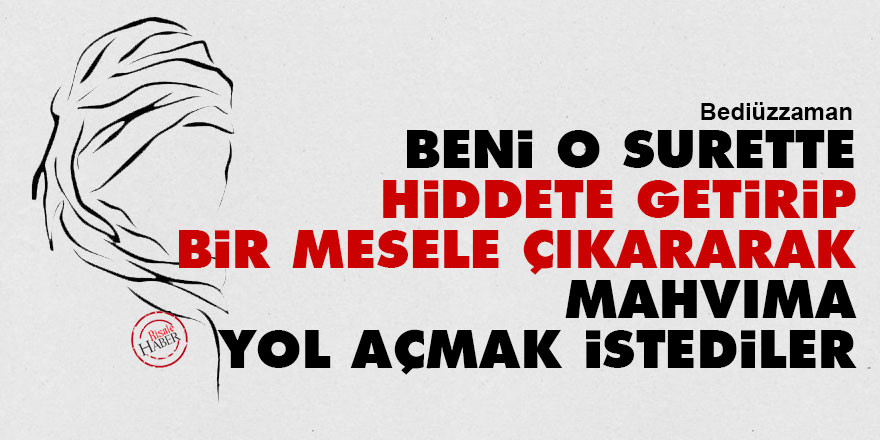 Bediüzzaman: Beni o surette hiddete getirip bir mesele çıkararak mahvıma yol açmak istediler