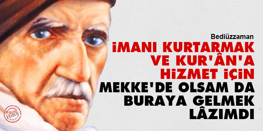 Bediüzzaman: İmanı kurtarmak ve Kur'ân'a hizmet için, Mekke'de olsam da buraya gelmek lâzımdı