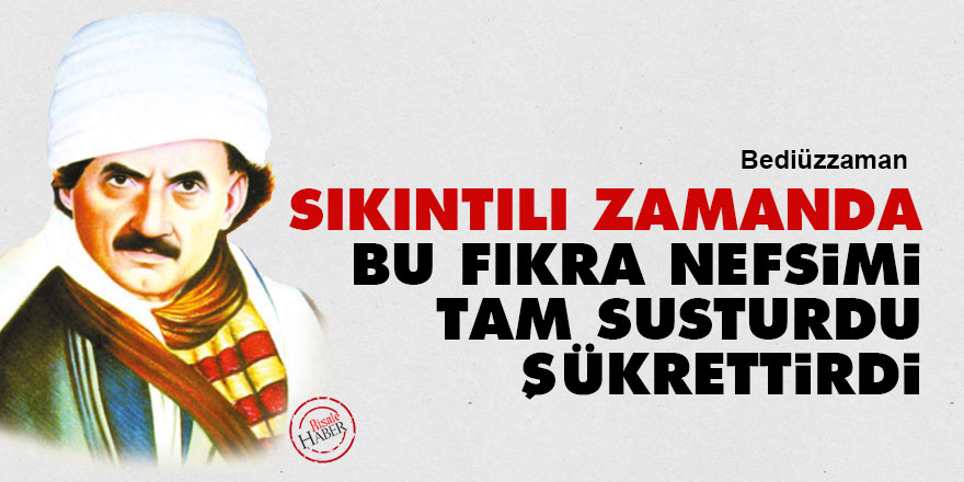 Bediüzzaman: Sıkıntılı zamanda bu fıkra nefsimi tam susturdu, şükrettirdi