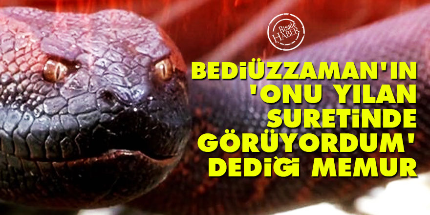 Bediüzzaman'ın 'onu yılan suretinde görüyordum' dediği memur