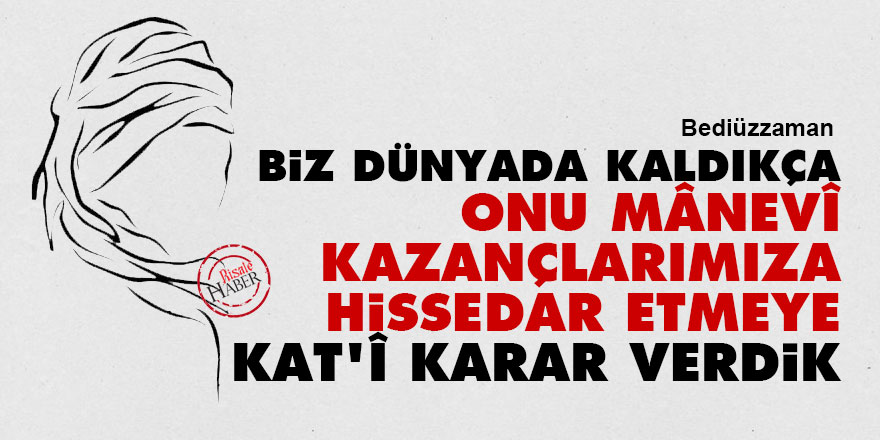 Bediüzzaman: Biz dünyada kaldıkça onu mânevî kazançlarımıza hissedar etmeye kat'î karar verdik