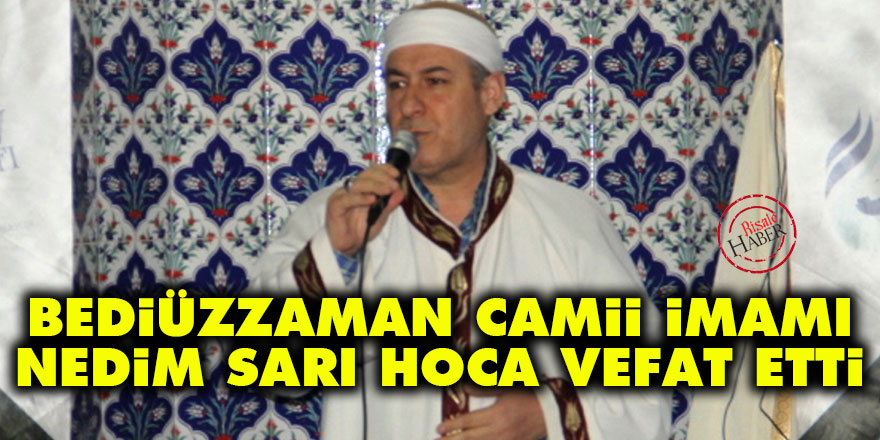 Bediüzzaman Camii imamı Nedim Sarı hoca vefat etti