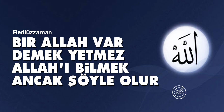 Bediüzzaman: Bir Allah var demek yetmez Allah'ı bilmek ancak şöyle olur