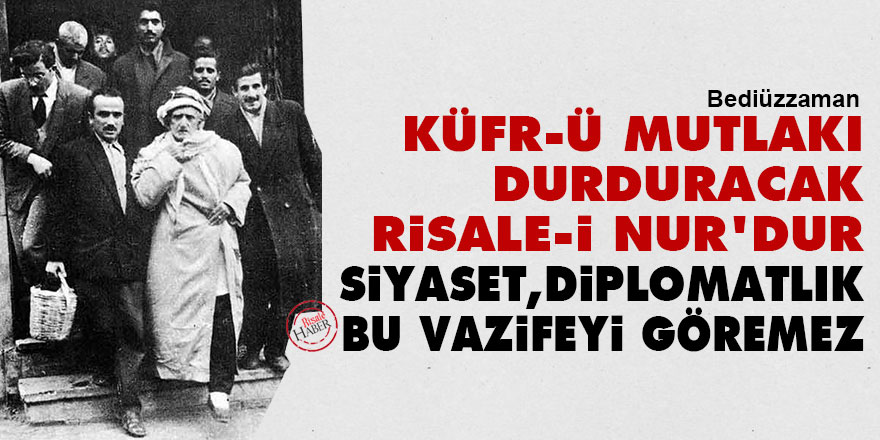 Bediüzzaman: Küfr-ü mutlakı durduracak Risale-i Nur'dur, siyaset, diplomatlık, bu vazifeyi göremez