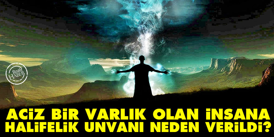 Aciz bir varlık olan insana halifelik unvanı neden verildi?