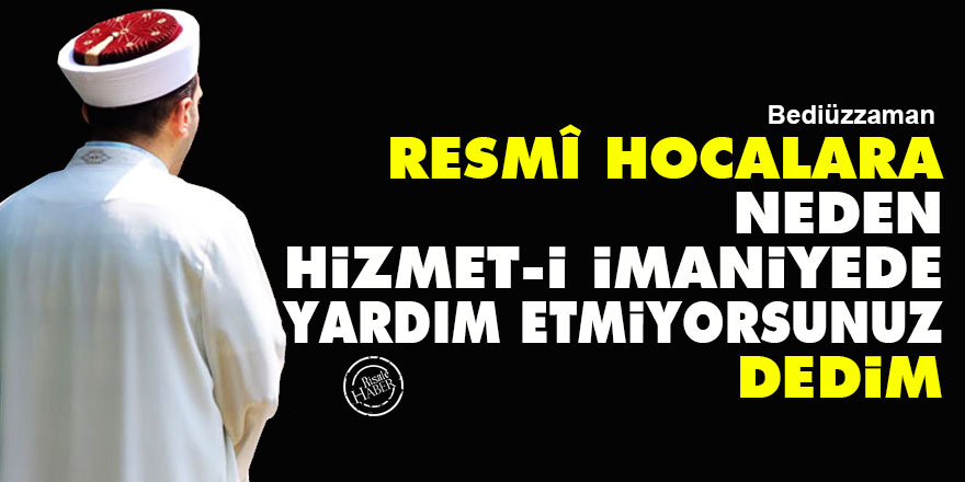 Bediüzzaman: Resmî hocalara 'Neden hizmet-i imaniyede yardım etmiyorsunuz' dedim