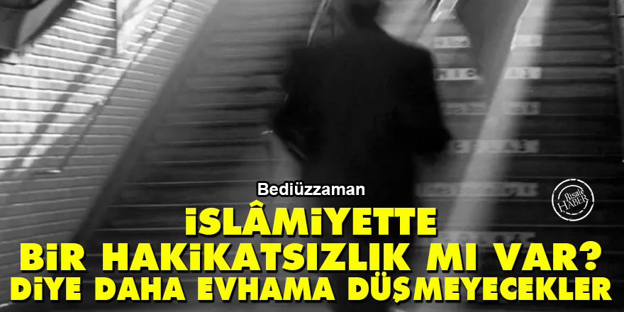 Bediüzzaman: İslâmiyette bir hakikatsızlık mı var? diye daha evhama düşmeyecekler