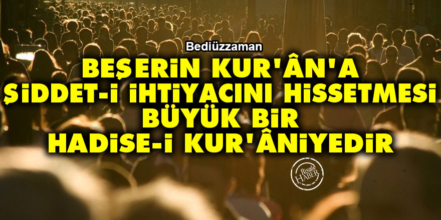 Bediüzzaman: Beşerin Kur'ân'a şiddet-i ihtiyacını hissetmesi büyük bir hadise-i Kur'âniyedir