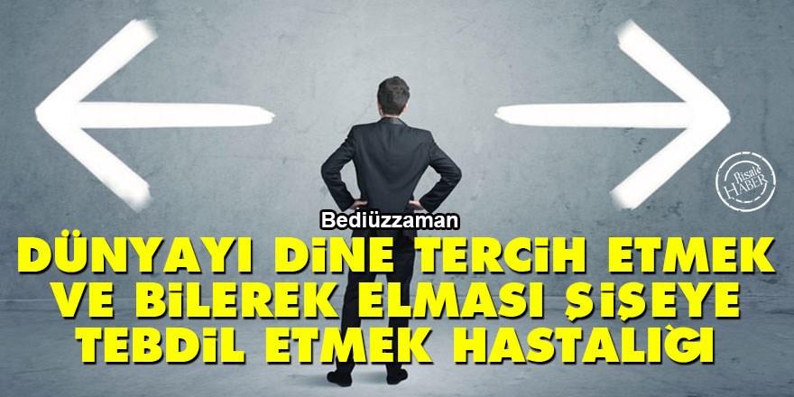 Bediüzzaman: Dünyayı dine tercih etmek ve bilerek elması şişeye tebdil etmek hastalığı
