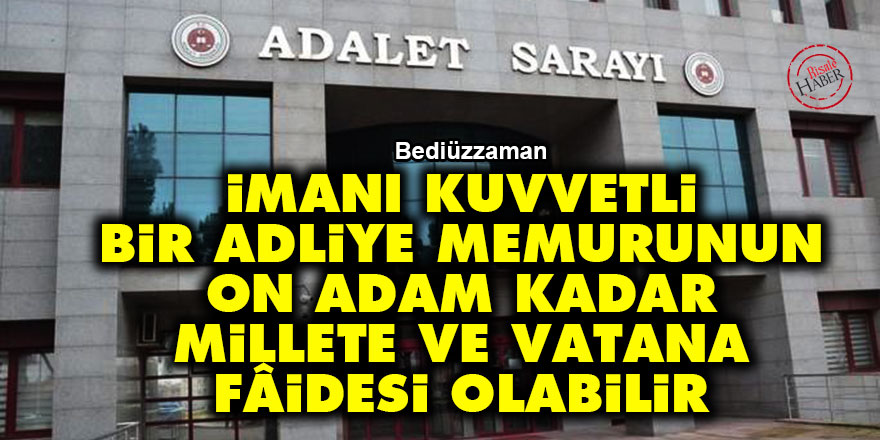 Bediüzzaman: İmanı kuvvetli bir adliye memurunun on adam kadar millete ve vatana fâidesi olabilir