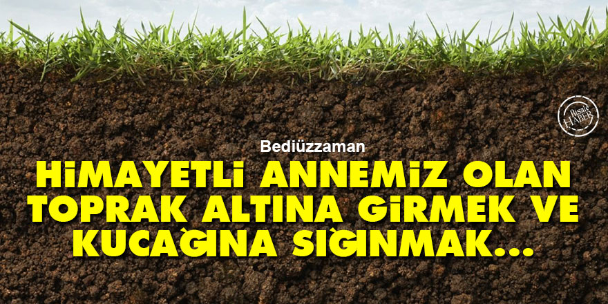 Bediüzzaman: Himayetli annemiz olan toprak altına girmek ve kucağına sığınmak...