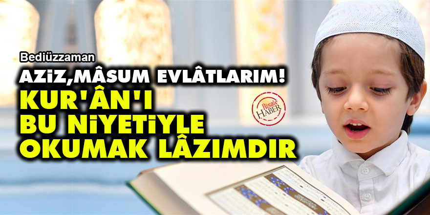 Bediüzzaman: Aziz, mâsum evlâtlarım! Kur'ân'ı bu niyetiyle okumak lâzımdır